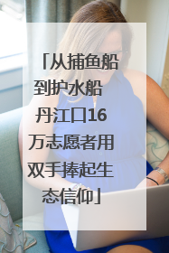 从捕鱼船到护水船 丹江口16万志愿者用双手捧起生态信仰