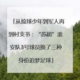 从捡球少年到军人再到村支书：“苏超”淮安队3号球员换了三种身份追梦足球