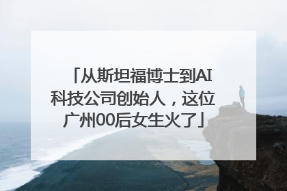 从斯坦福博士到AI科技公司创始人，这位广州00后女生火了