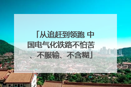 从追赶到领跑 中国电气化铁路不怕苦、不服输、不含糊