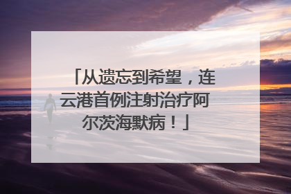 从遗忘到希望，连云港首例注射治疗阿尔茨海默病！