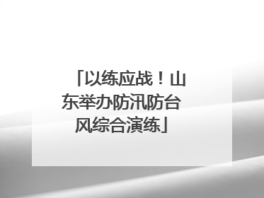 以练应战！山东举办防汛防台风综合演练