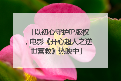 以初心守护IP版权，电影《开心超人之逆世营救》热映中