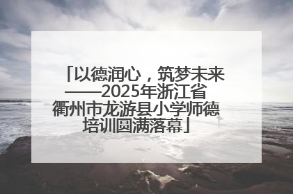 以德润心，筑梦未来——2025年浙江省衢州市龙游县小学师德培训圆满落幕
