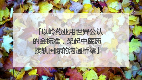 以岭药业用世界公认的金标准，架起中医药接轨国际的沟通桥梁