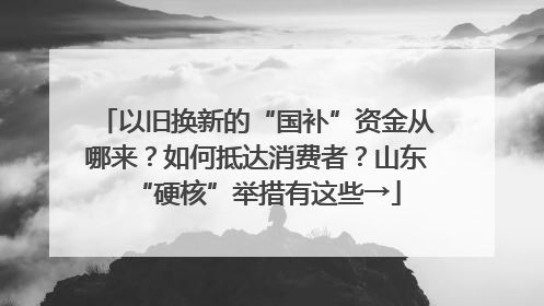 以旧换新的“国补”资金从哪来？如何抵达消费者？山东“硬核”举措有这些→