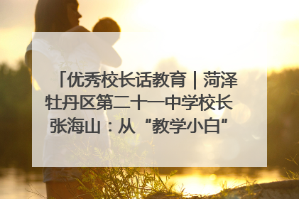 优秀校长话教育｜菏泽牡丹区第二十一中学校长张海山：从“教学小白”到“行家里手”