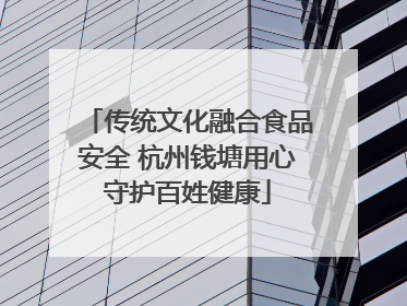 传统文化融合食品安全 杭州钱塘用心守护百姓健康