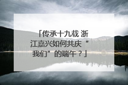传承十九载 浙江嘉兴如何共庆“我们”的端午？