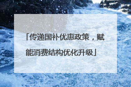 传递国补优惠政策，赋能消费结构优化升级