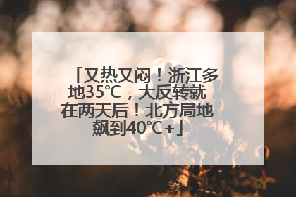 又热又闷！浙江多地35℃，大反转就在两天后！北方局地飙到40℃+