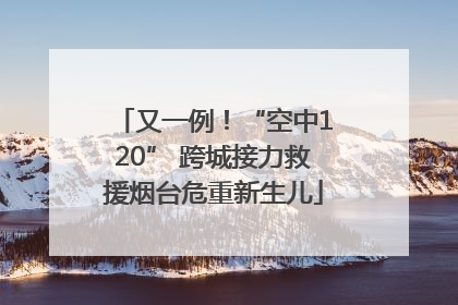 又一例！“空中120” 跨城接力救援烟台危重新生儿