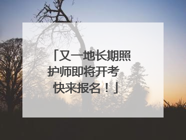 又一地长期照护师即将开考 快来报名！