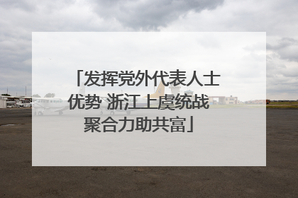 发挥党外代表人士优势 浙江上虞统战聚合力助共富