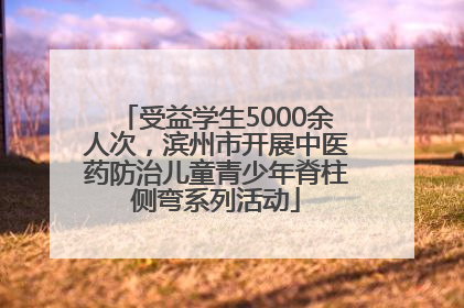 受益学生5000余人次，滨州市开展中医药防治儿童青少年脊柱侧弯系列活动