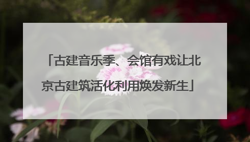 古建音乐季、会馆有戏让北京古建筑活化利用焕发新生