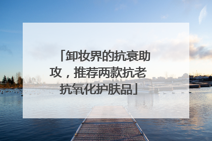 卸妆界的抗衰助攻，推荐两款抗老抗氧化护肤品