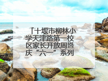 十堰市柳林小学天津路第一校区家长开放周暨庆“六一”系列活动圆满落幕