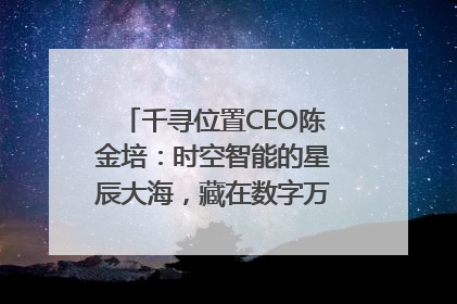 千寻位置CEO陈金培：时空智能的星辰大海，藏在数字万象与人间烟火中