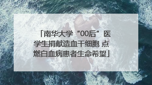南华大学“00后”医学生捐献造血干细胞 点燃白血病患者生命希望