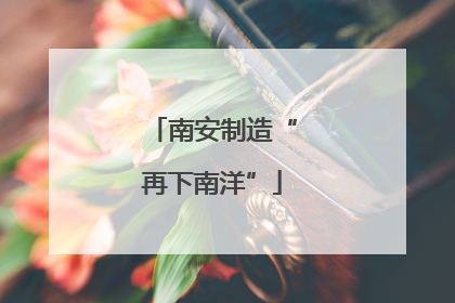 南安制造“再下南洋”