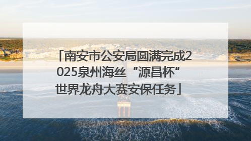 南安市公安局圆满完成2025泉州海丝“源昌杯”世界龙舟大赛安保任务