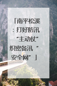 南平松溪：打好防汛“主动仗”织密备汛“安全网”