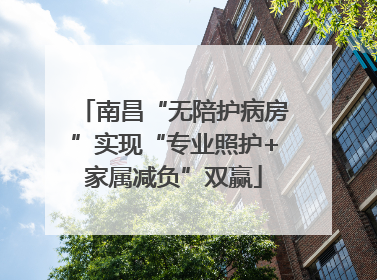南昌“无陪护病房”实现“专业照护+家属减负”双赢