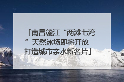 南昌赣江“两滩七湾”天然泳场即将开放 打造城市亲水新名片