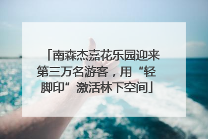 南森杰嘉花乐园迎来第三万名游客，用“轻脚印”激活林下空间
