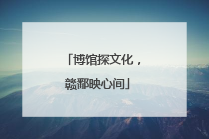 博馆探文化，赣鄱映心间