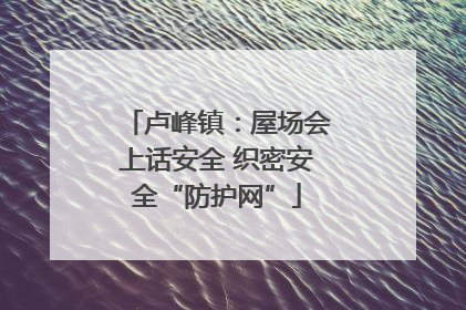 卢峰镇：屋场会上话安全 织密安全“防护网”