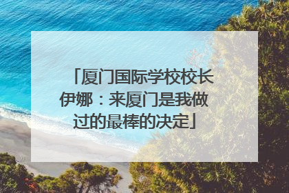 厦门国际学校校长伊娜：来厦门是我做过的最棒的决定