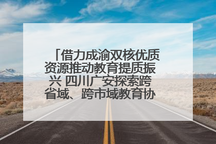 借力成渝双核优质资源推动教育提质振兴 四川广安探索跨省域、跨市域教育协同发展新路径