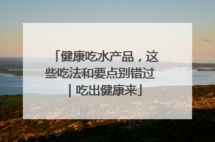 健康吃水产品，这些吃法和要点别错过｜吃出健康来