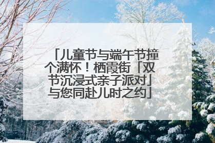 儿童节与端午节撞个满怀！栖霞街「双节沉浸式亲子派对」与您同赴儿时之约