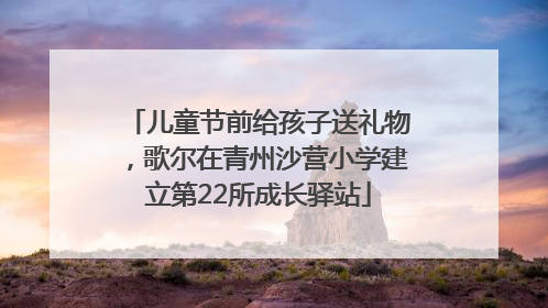 儿童节前给孩子送礼物，歌尔在青州沙营小学建立第22所成长驿站