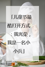 儿童节最酷打开方式：我光荣，我是一名小小兵