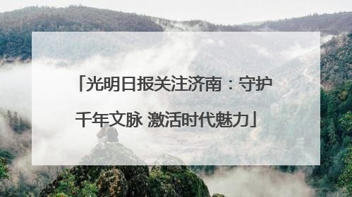 光明日报关注济南：守护千年文脉 激活时代魅力
