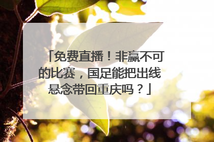 免费直播！非赢不可的比赛，国足能把出线悬念带回重庆吗？