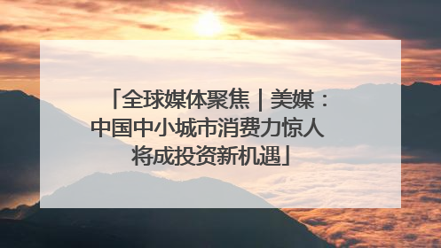 全球媒体聚焦｜美媒：中国中小城市消费力惊人 将成投资新机遇
