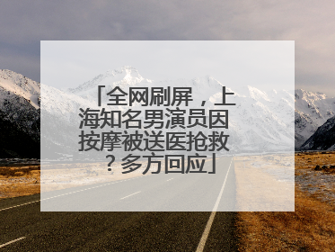 全网刷屏，上海知名男演员因按摩被送医抢救？多方回应