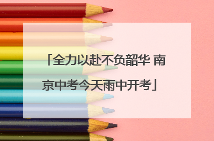 全力以赴不负韶华 南京中考今天雨中开考