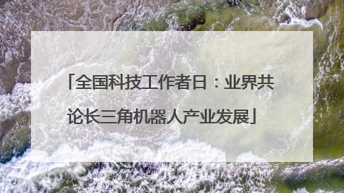 全国科技工作者日：业界共论长三角机器人产业发展