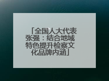 全国人大代表张强：结合地域特色提升检察文化品牌内涵