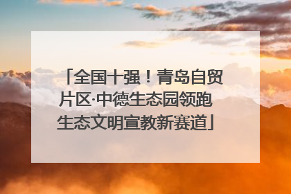 全国十强！青岛自贸片区·中德生态园领跑生态文明宣教新赛道