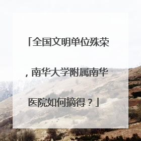 全国文明单位殊荣，南华大学附属南华医院如何摘得？