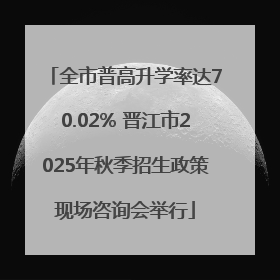 全市普高升学率达70.02% 晋江市2025年秋季招生政策现场咨询会举行