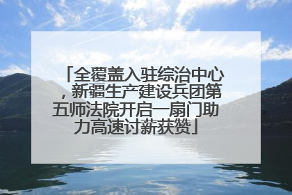 全覆盖入驻综治中心，新疆生产建设兵团第五师法院开启一扇门助力高速讨薪获赞