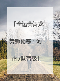 全运会舞龙舞狮预赛：河南7队晋级